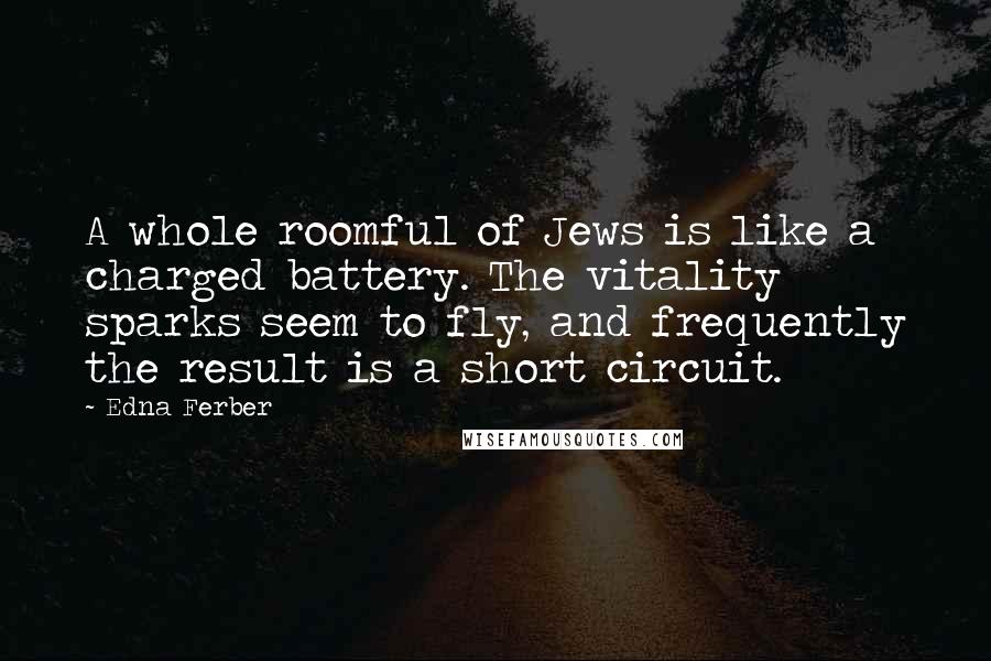 Edna Ferber Quotes: A whole roomful of Jews is like a charged battery. The vitality sparks seem to fly, and frequently the result is a short circuit.