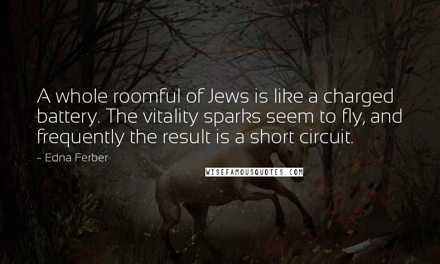 Edna Ferber Quotes: A whole roomful of Jews is like a charged battery. The vitality sparks seem to fly, and frequently the result is a short circuit.