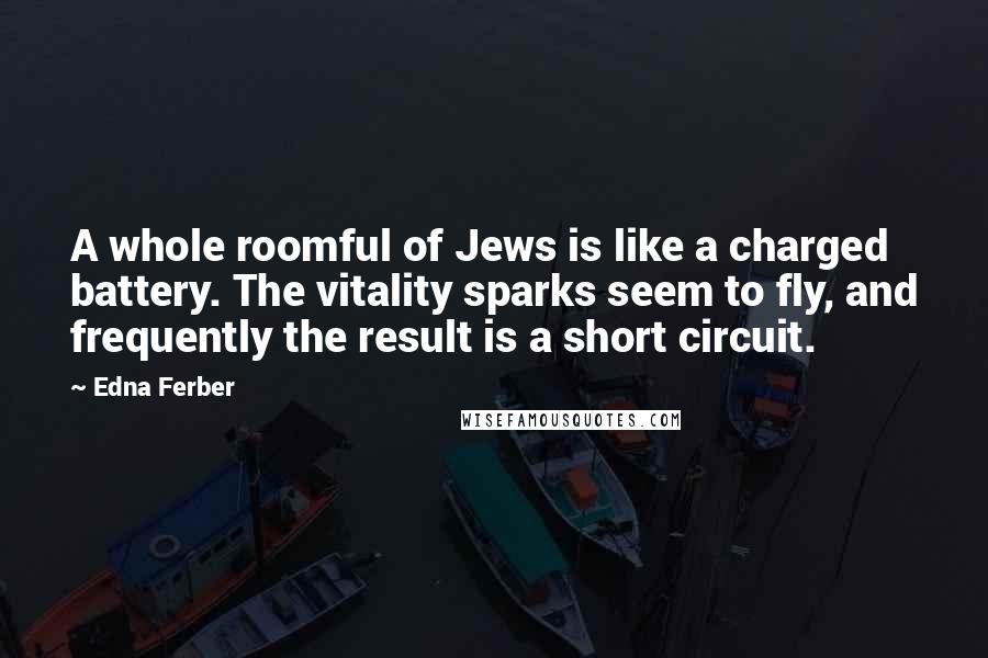 Edna Ferber Quotes: A whole roomful of Jews is like a charged battery. The vitality sparks seem to fly, and frequently the result is a short circuit.