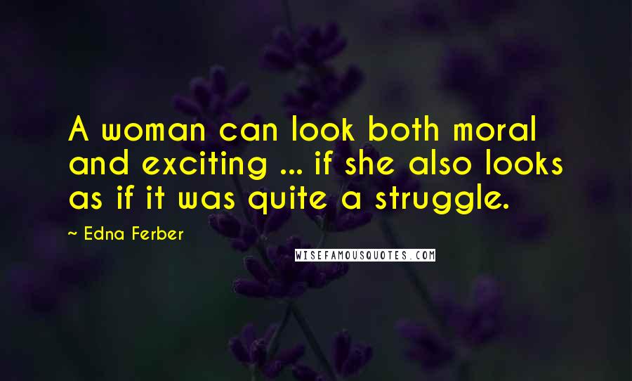 Edna Ferber Quotes: A woman can look both moral and exciting ... if she also looks as if it was quite a struggle.