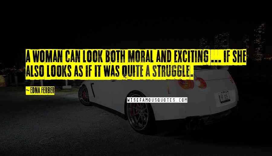 Edna Ferber Quotes: A woman can look both moral and exciting ... if she also looks as if it was quite a struggle.