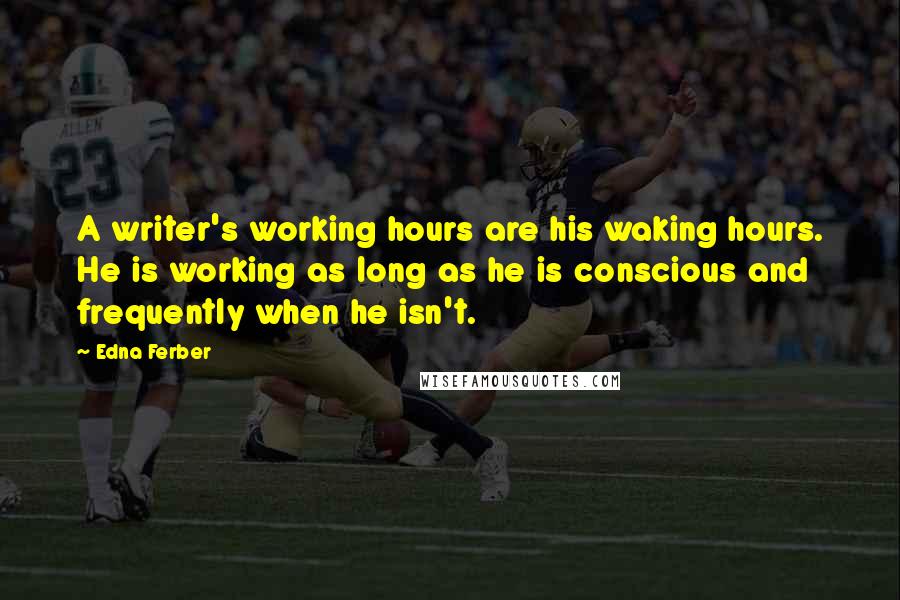 Edna Ferber Quotes: A writer's working hours are his waking hours. He is working as long as he is conscious and frequently when he isn't.