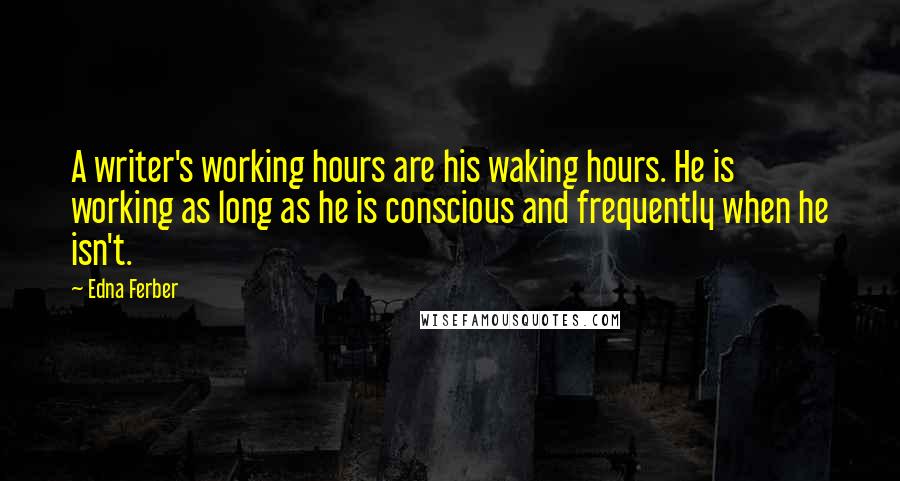 Edna Ferber Quotes: A writer's working hours are his waking hours. He is working as long as he is conscious and frequently when he isn't.