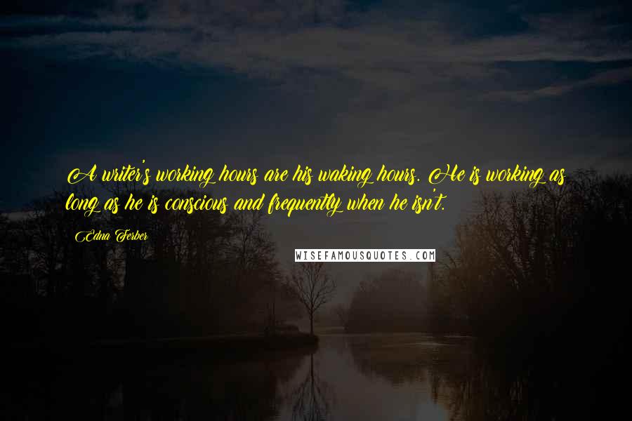 Edna Ferber Quotes: A writer's working hours are his waking hours. He is working as long as he is conscious and frequently when he isn't.