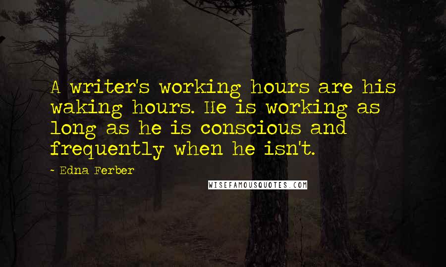 Edna Ferber Quotes: A writer's working hours are his waking hours. He is working as long as he is conscious and frequently when he isn't.