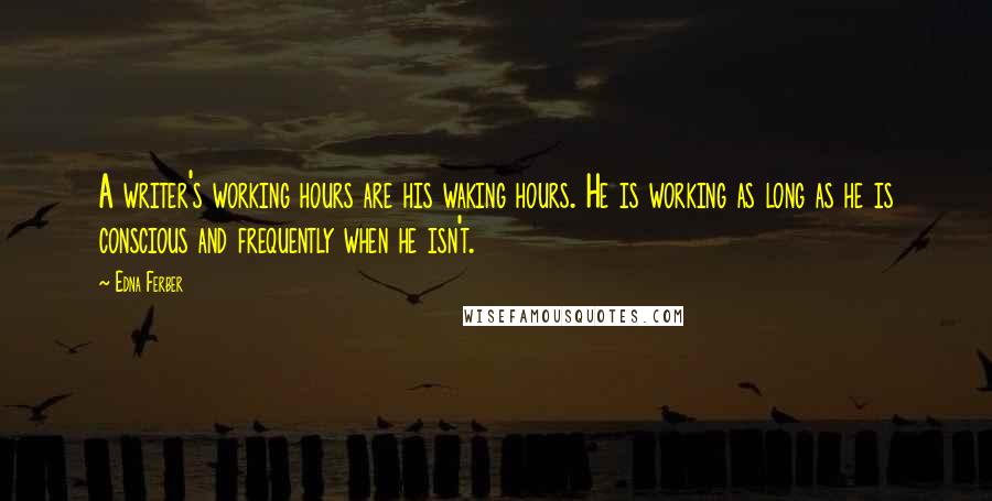 Edna Ferber Quotes: A writer's working hours are his waking hours. He is working as long as he is conscious and frequently when he isn't.