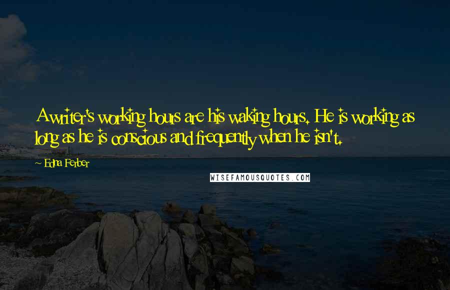 Edna Ferber Quotes: A writer's working hours are his waking hours. He is working as long as he is conscious and frequently when he isn't.