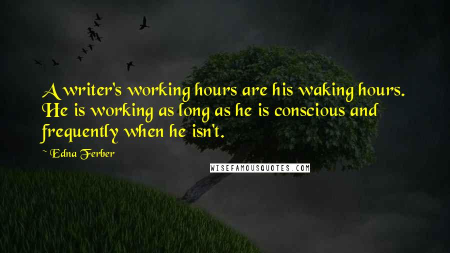 Edna Ferber Quotes: A writer's working hours are his waking hours. He is working as long as he is conscious and frequently when he isn't.