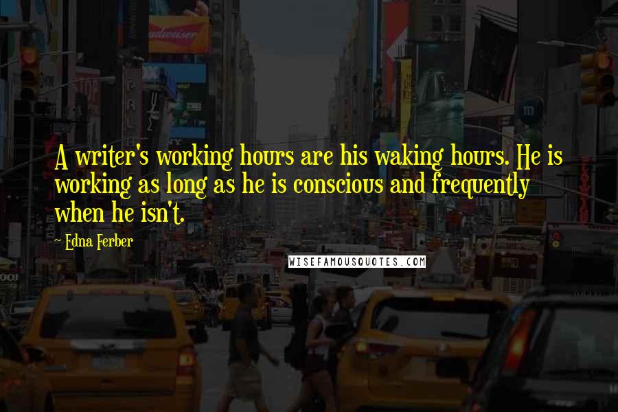 Edna Ferber Quotes: A writer's working hours are his waking hours. He is working as long as he is conscious and frequently when he isn't.