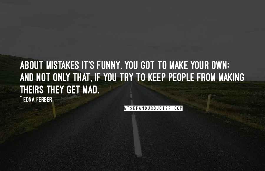 Edna Ferber Quotes: About mistakes it's funny. You got to make your own; and not only that, if you try to keep people from making theirs they get mad.