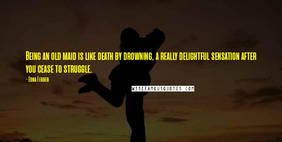 Edna Ferber Quotes: Being an old maid is like death by drowning, a really delightful sensation after you cease to struggle.