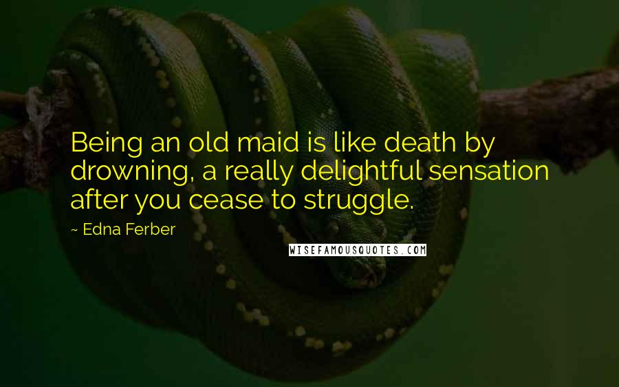 Edna Ferber Quotes: Being an old maid is like death by drowning, a really delightful sensation after you cease to struggle.