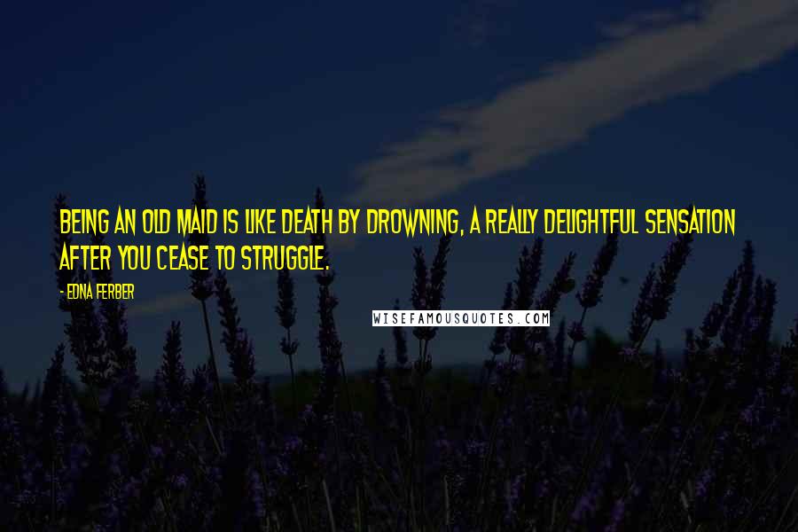 Edna Ferber Quotes: Being an old maid is like death by drowning, a really delightful sensation after you cease to struggle.