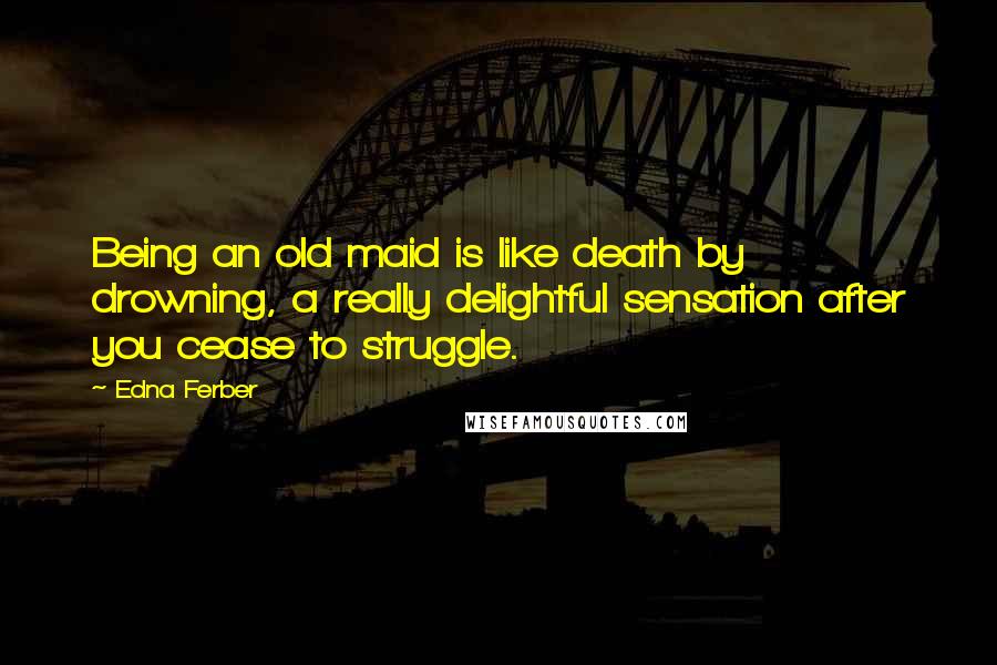 Edna Ferber Quotes: Being an old maid is like death by drowning, a really delightful sensation after you cease to struggle.