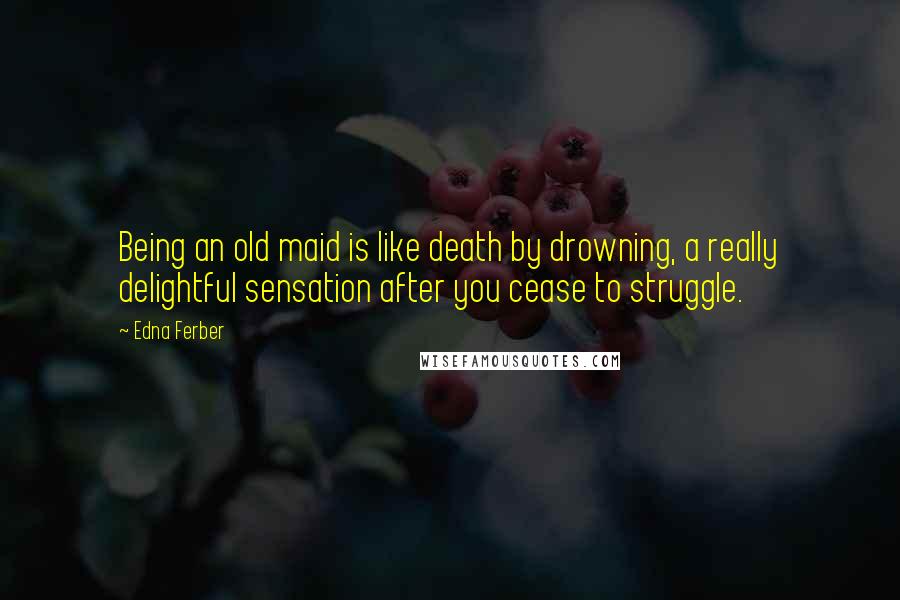 Edna Ferber Quotes: Being an old maid is like death by drowning, a really delightful sensation after you cease to struggle.