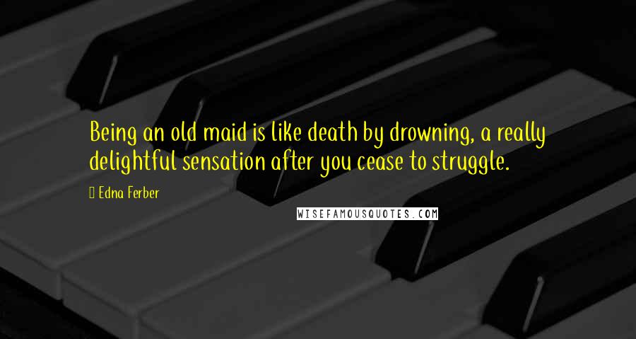 Edna Ferber Quotes: Being an old maid is like death by drowning, a really delightful sensation after you cease to struggle.
