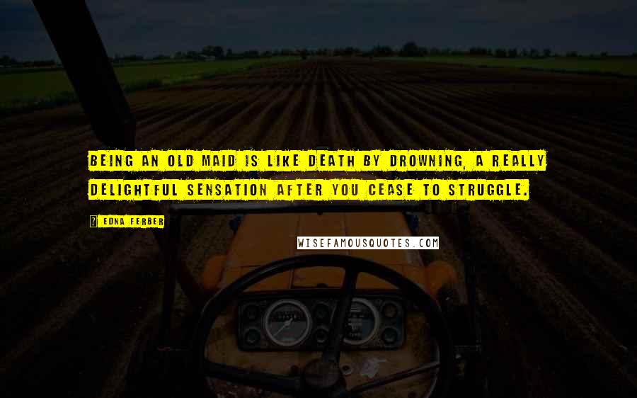 Edna Ferber Quotes: Being an old maid is like death by drowning, a really delightful sensation after you cease to struggle.
