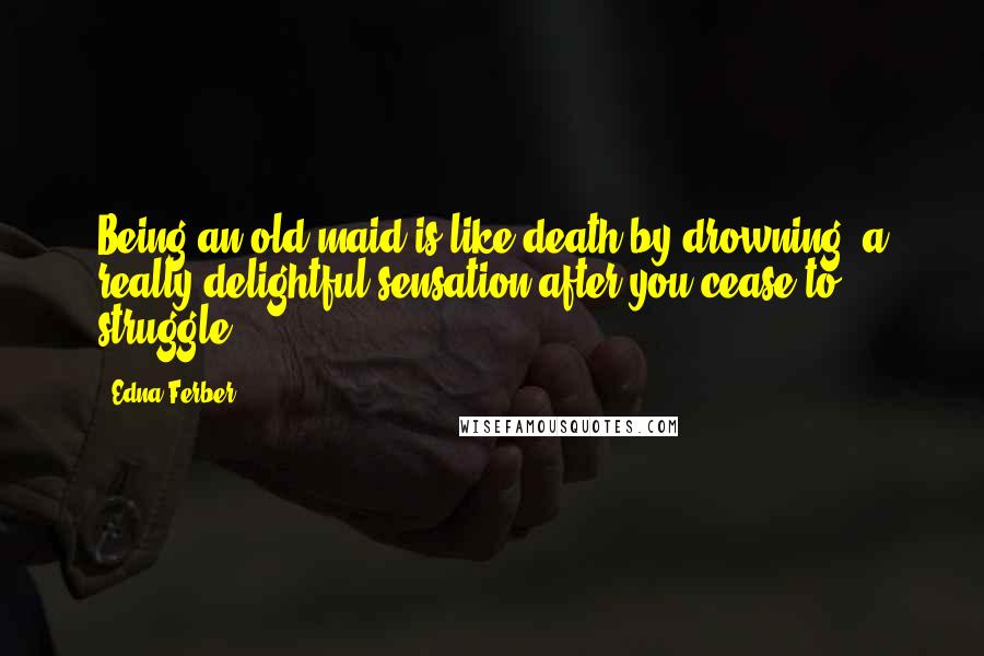 Edna Ferber Quotes: Being an old maid is like death by drowning, a really delightful sensation after you cease to struggle.