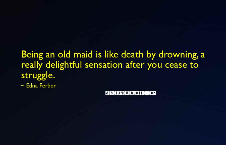 Edna Ferber Quotes: Being an old maid is like death by drowning, a really delightful sensation after you cease to struggle.