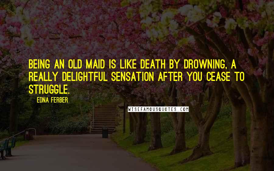 Edna Ferber Quotes: Being an old maid is like death by drowning, a really delightful sensation after you cease to struggle.