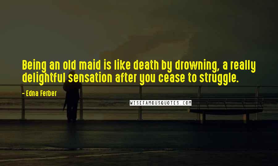 Edna Ferber Quotes: Being an old maid is like death by drowning, a really delightful sensation after you cease to struggle.