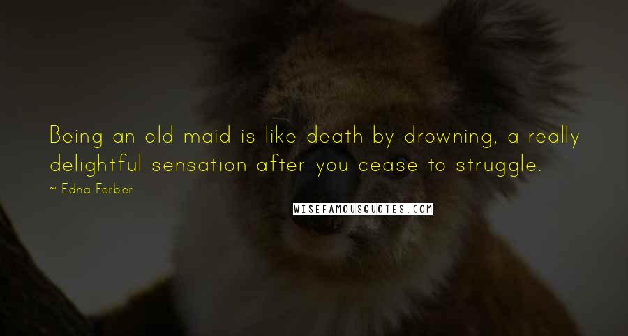 Edna Ferber Quotes: Being an old maid is like death by drowning, a really delightful sensation after you cease to struggle.