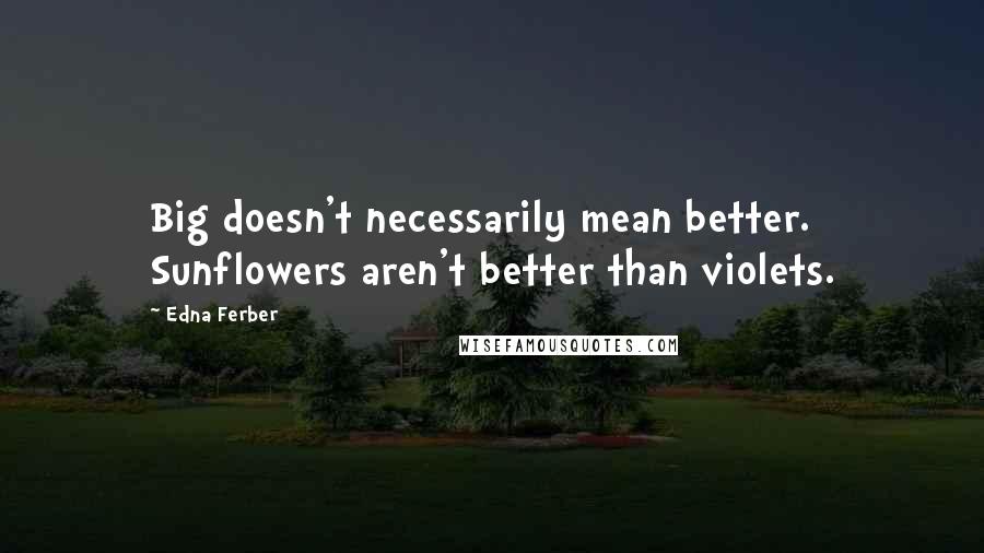 Edna Ferber Quotes: Big doesn't necessarily mean better. Sunflowers aren't better than violets.