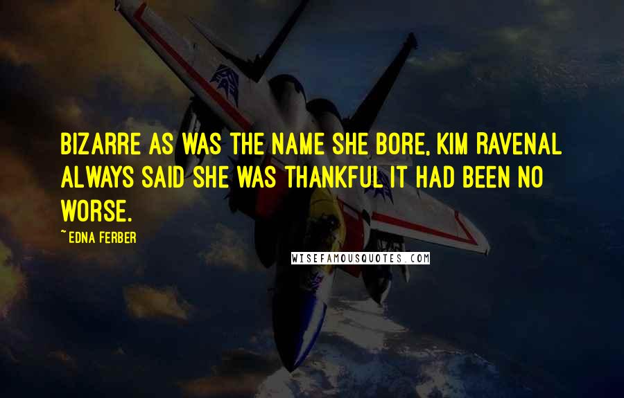 Edna Ferber Quotes: Bizarre as was the name she bore, Kim Ravenal always said she was thankful it had been no worse.