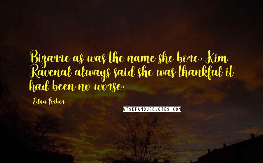 Edna Ferber Quotes: Bizarre as was the name she bore, Kim Ravenal always said she was thankful it had been no worse.