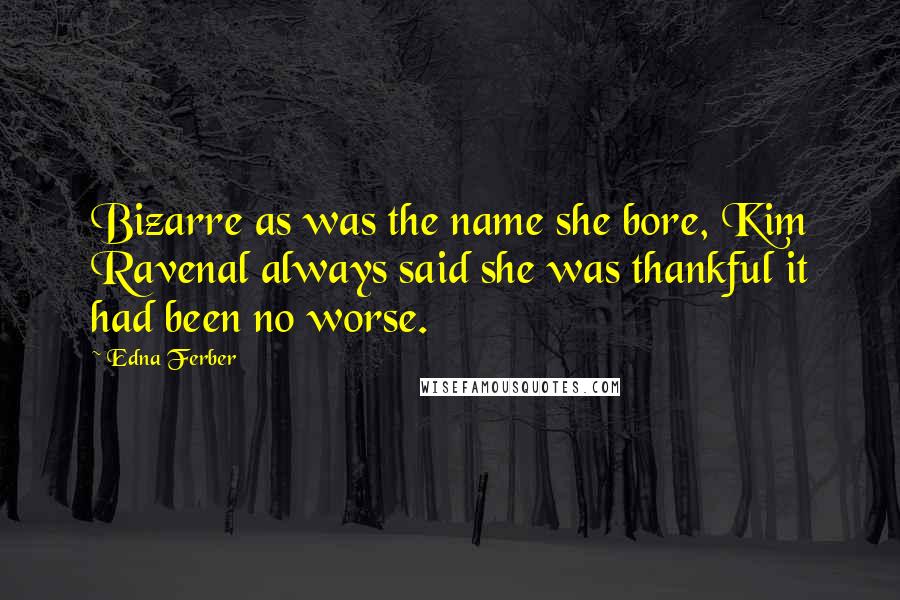 Edna Ferber Quotes: Bizarre as was the name she bore, Kim Ravenal always said she was thankful it had been no worse.