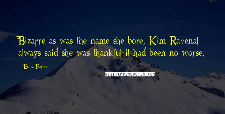 Edna Ferber Quotes: Bizarre as was the name she bore, Kim Ravenal always said she was thankful it had been no worse.