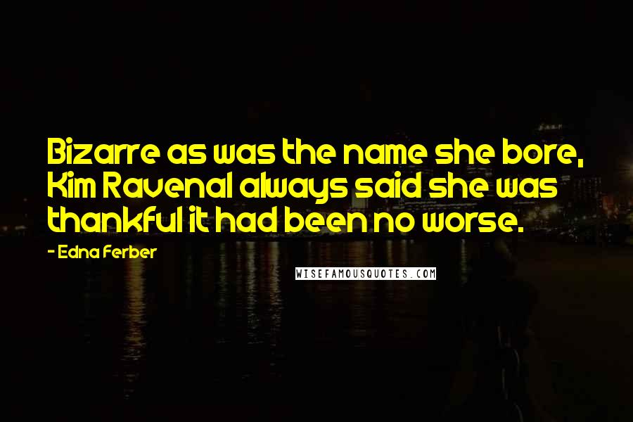 Edna Ferber Quotes: Bizarre as was the name she bore, Kim Ravenal always said she was thankful it had been no worse.