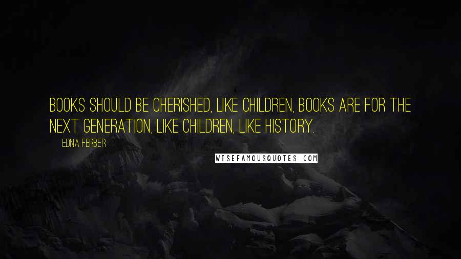 Edna Ferber Quotes: Books should be cherished, like children, books are for the next generation, like children, like history.