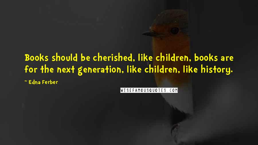 Edna Ferber Quotes: Books should be cherished, like children, books are for the next generation, like children, like history.