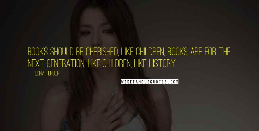 Edna Ferber Quotes: Books should be cherished, like children, books are for the next generation, like children, like history.