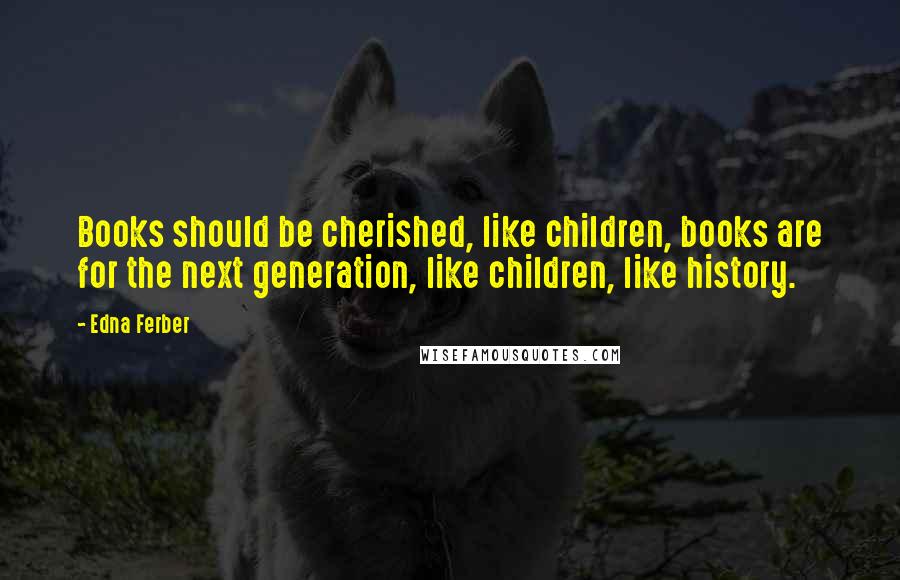 Edna Ferber Quotes: Books should be cherished, like children, books are for the next generation, like children, like history.