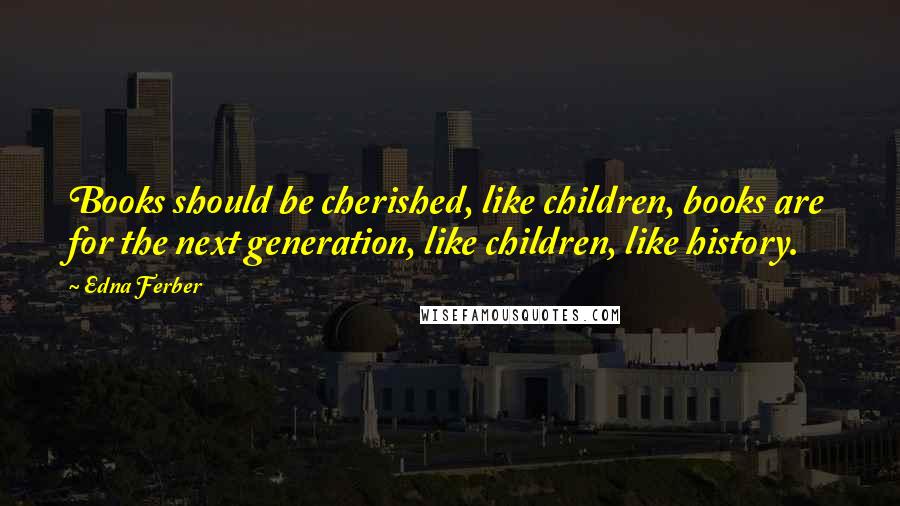 Edna Ferber Quotes: Books should be cherished, like children, books are for the next generation, like children, like history.