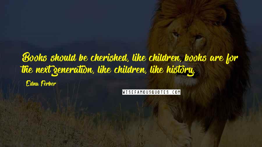 Edna Ferber Quotes: Books should be cherished, like children, books are for the next generation, like children, like history.