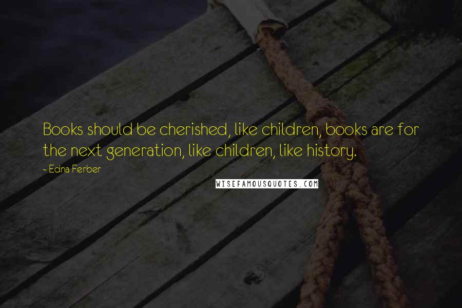 Edna Ferber Quotes: Books should be cherished, like children, books are for the next generation, like children, like history.
