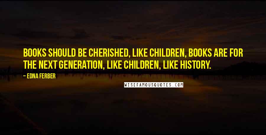 Edna Ferber Quotes: Books should be cherished, like children, books are for the next generation, like children, like history.