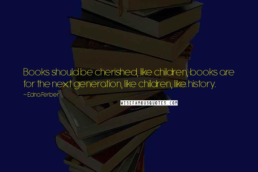 Edna Ferber Quotes: Books should be cherished, like children, books are for the next generation, like children, like history.