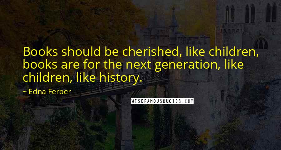 Edna Ferber Quotes: Books should be cherished, like children, books are for the next generation, like children, like history.