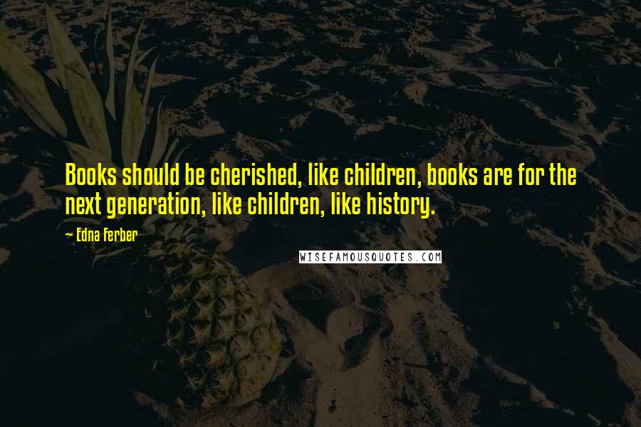 Edna Ferber Quotes: Books should be cherished, like children, books are for the next generation, like children, like history.