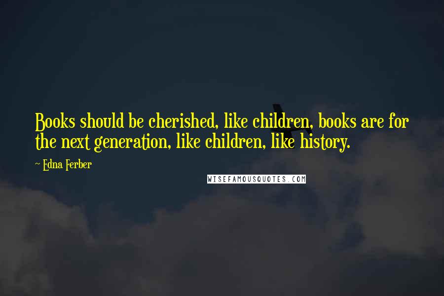 Edna Ferber Quotes: Books should be cherished, like children, books are for the next generation, like children, like history.