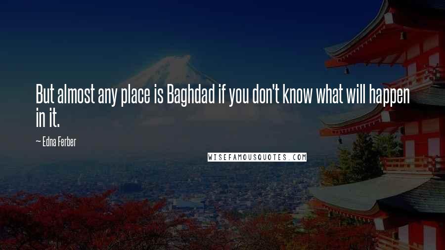 Edna Ferber Quotes: But almost any place is Baghdad if you don't know what will happen in it.