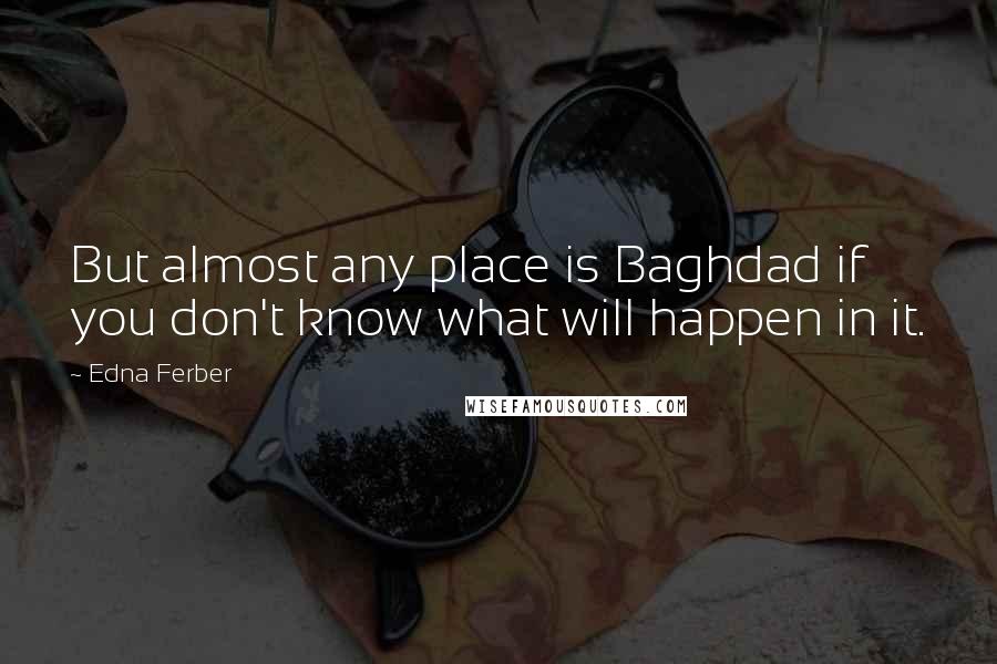 Edna Ferber Quotes: But almost any place is Baghdad if you don't know what will happen in it.