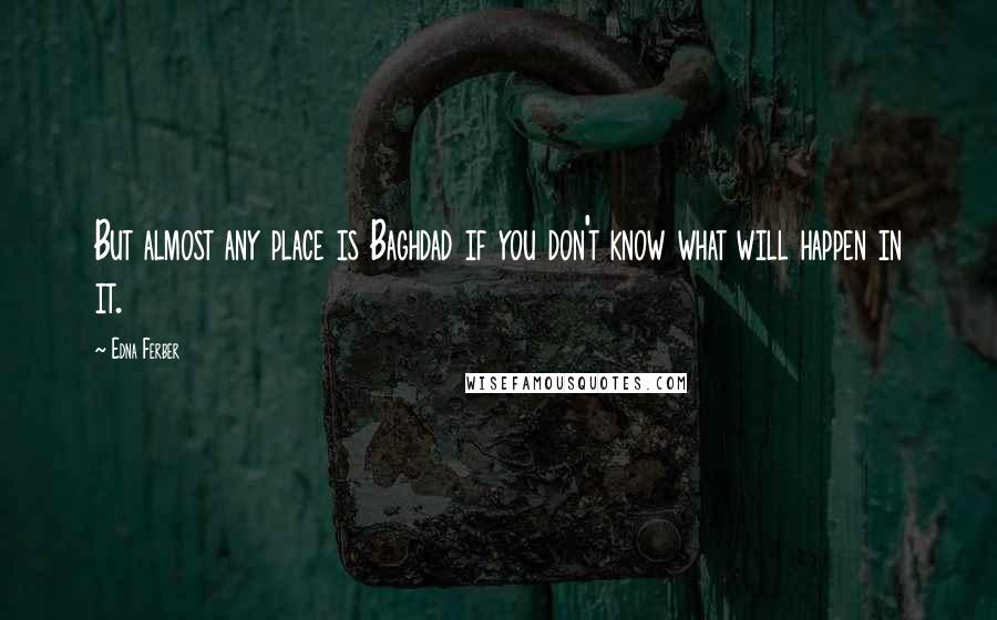 Edna Ferber Quotes: But almost any place is Baghdad if you don't know what will happen in it.
