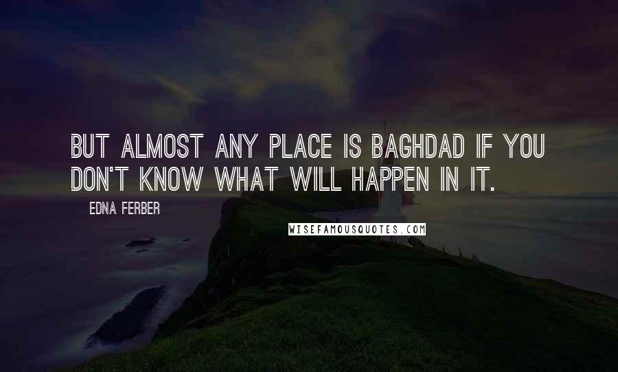 Edna Ferber Quotes: But almost any place is Baghdad if you don't know what will happen in it.