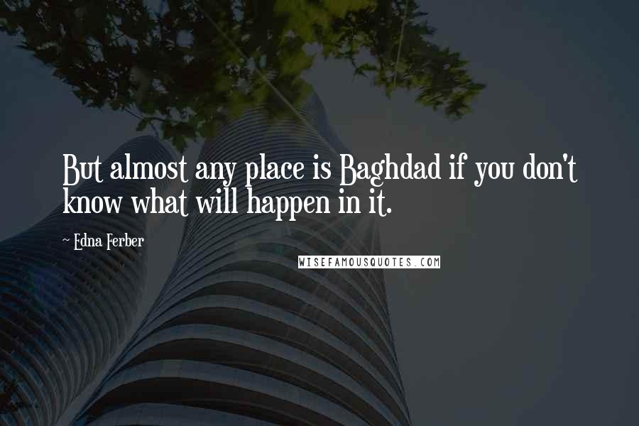 Edna Ferber Quotes: But almost any place is Baghdad if you don't know what will happen in it.