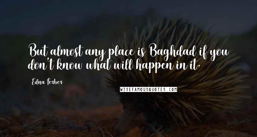 Edna Ferber Quotes: But almost any place is Baghdad if you don't know what will happen in it.